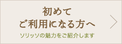 初めてご利用になる方へ - ソリッソの魅力をご紹介します